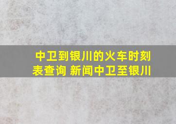 中卫到银川的火车时刻表查询 新闻中卫至银川